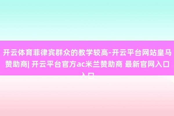 开云体育菲律宾群众的教学较高-开云平台网站皇马赞助商| 开云平台官方ac米兰赞助商 最新官网入口