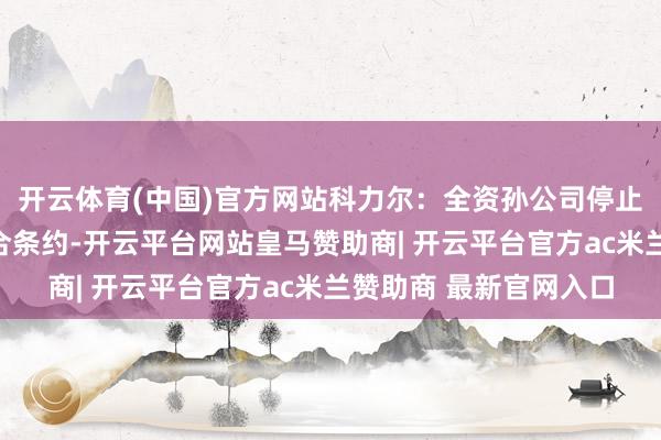 开云体育(中国)官方网站科力尔：全资孙公司停止与瑞业数金的政策配合条约-开云平台网站皇马赞助商| 开云平台官方ac米兰赞助商 最新官网入口