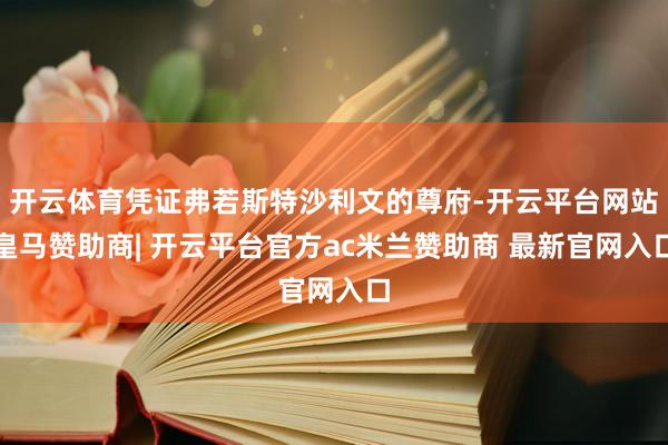 开云体育凭证弗若斯特沙利文的尊府-开云平台网站皇马赞助商| 开云平台官方ac米兰赞助商 最新官网入口