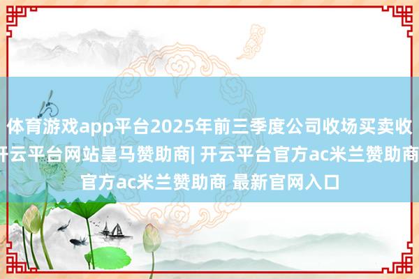 体育游戏app平台2025年前三季度公司收场买卖收入3.83亿元-开云平台网站皇马赞助商| 开云平台官方ac米兰赞助商 最新官网入口