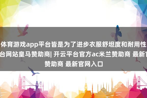 体育游戏app平台皆是为了进步衣服舒坦度和耐用性-开云平台网站皇马赞助商| 开云平台官方ac米兰赞助商 最新官网入口