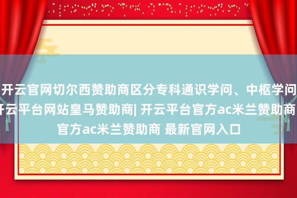 开云官网切尔西赞助商区分专科通识学问、中枢学问、拓展学问-开云平台网站皇马赞助商| 开云平台官方ac米兰赞助商 最新官网入口