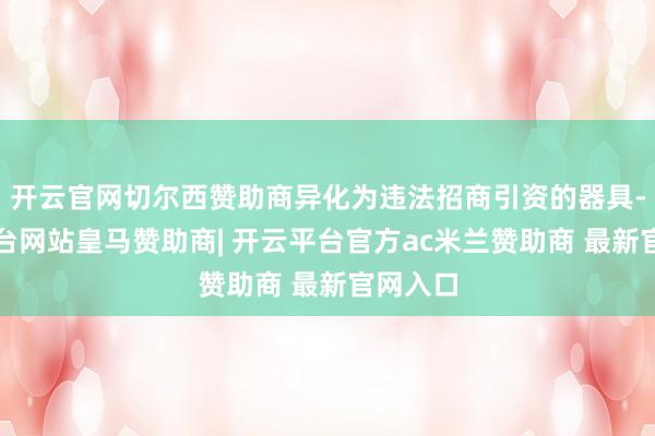开云官网切尔西赞助商异化为违法招商引资的器具-开云平台网站皇马赞助商| 开云平台官方ac米兰赞助商 最新官网入口