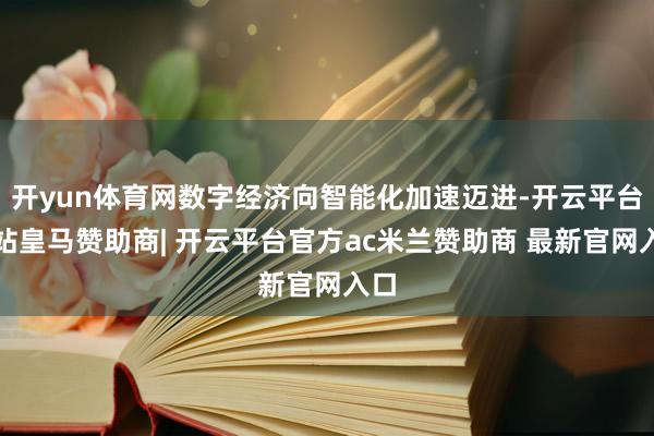开yun体育网数字经济向智能化加速迈进-开云平台网站皇马赞助商| 开云平台官方ac米兰赞助商 最新官网入口