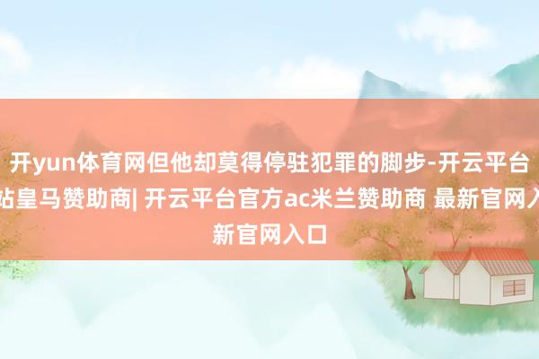开yun体育网但他却莫得停驻犯罪的脚步-开云平台网站皇马赞助商| 开云平台官方ac米兰赞助商 最新官网入口