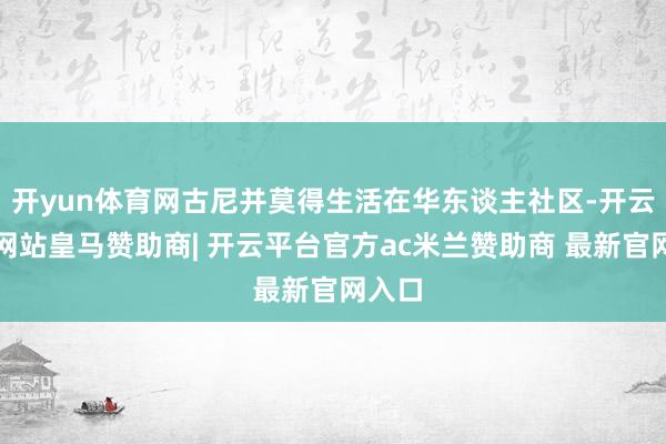 开yun体育网古尼并莫得生活在华东谈主社区-开云平台网站皇马赞助商| 开云平台官方ac米兰赞助商 最新官网入口