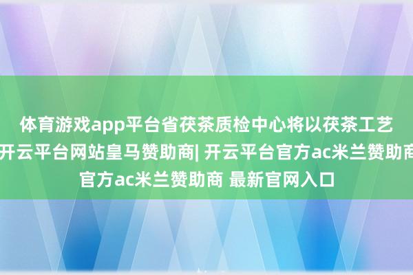 体育游戏app平台　　省茯茶质检中心将以茯茶工艺研发室为阵脚-开云平台网站皇马赞助商| 开云平台官方ac米兰赞助商 最新官网入口