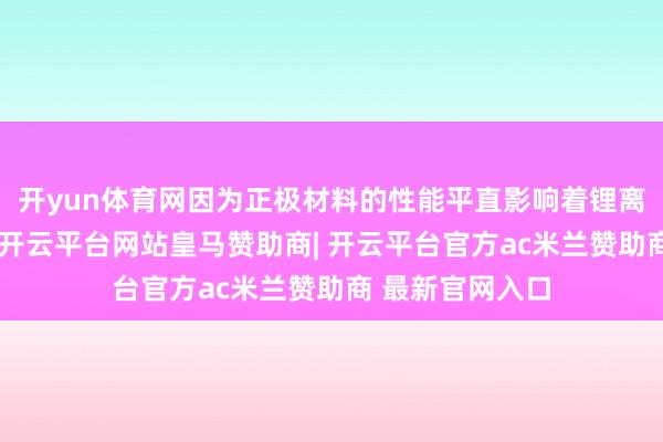 开yun体育网因为正极材料的性能平直影响着锂离子电板的性能-开云平台网站皇马赞助商| 开云平台官方ac米兰赞助商 最新官网入口