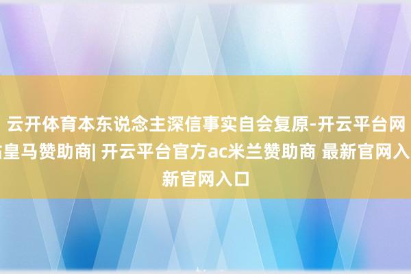 云开体育本东说念主深信事实自会复原-开云平台网站皇马赞助商| 开云平台官方ac米兰赞助商 最新官网入口