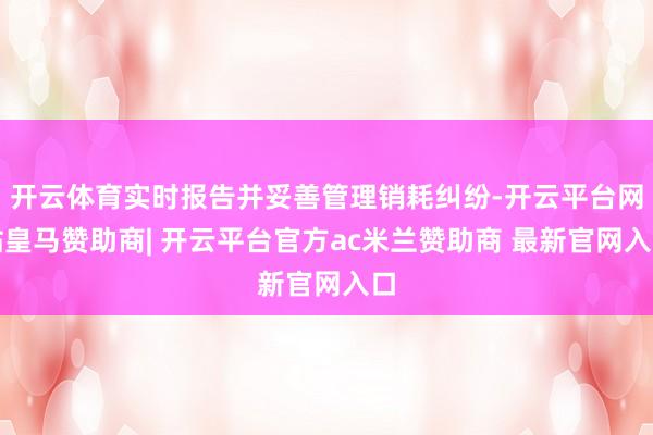 开云体育实时报告并妥善管理销耗纠纷-开云平台网站皇马赞助商| 开云平台官方ac米兰赞助商 最新官网入口