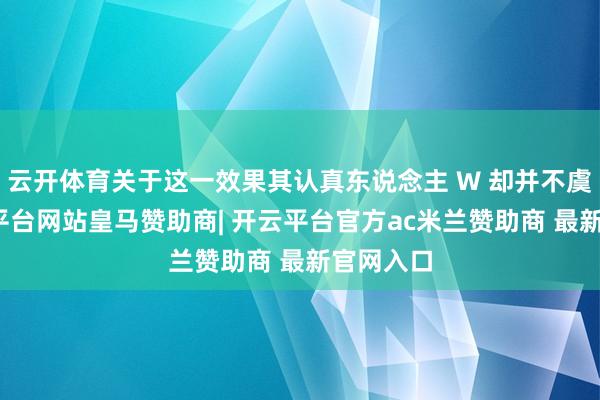 云开体育关于这一效果其认真东说念主 W 却并不虞外-开云平台网站皇马赞助商| 开云平台官方ac米兰赞助商 最新官网入口